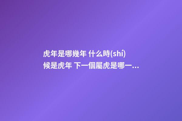虎年是哪幾年 什么時(shí)候是虎年 下一個屬虎是哪一年